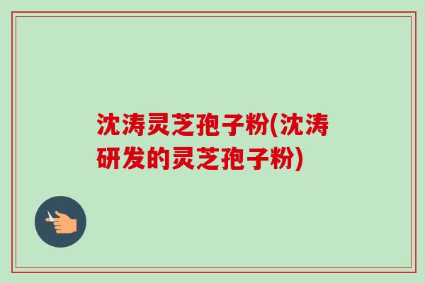 沈涛灵芝孢子粉(沈涛研发的灵芝孢子粉)-第1张图片-卓越灵芝孢子粉