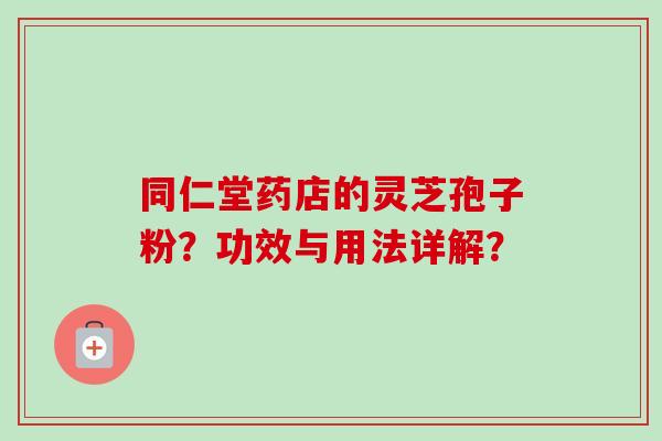同仁堂药店的灵芝孢子粉?功效与用法详解?-第1张图片-卓越灵芝孢子粉 同仁堂药店的灵芝孢子粉?功效与用法详解?-第1张图片-卓越灵芝孢子粉