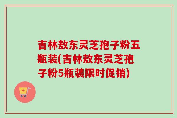 吉林敖东灵芝孢子粉五瓶装(吉林敖东灵芝孢子粉5瓶装限时促销)-第1张图片-卓越灵芝孢子粉 吉林敖东灵芝孢子粉五瓶装(吉林敖东灵芝孢子粉5瓶装限时促销)-第1张图片-卓越灵芝孢子粉