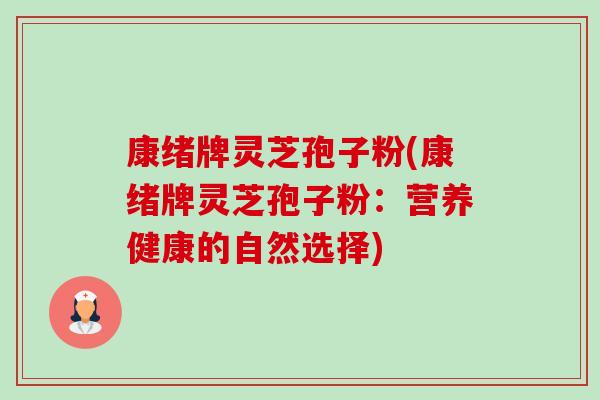 康绪牌灵芝孢子粉(康绪牌灵芝孢子粉:营养健康的自然选择)-第1张图片-卓越灵芝孢子粉 康绪牌灵芝孢子粉(康绪牌灵芝孢子粉:营养健康的自然选择)-第1张图片-卓越灵芝孢子粉