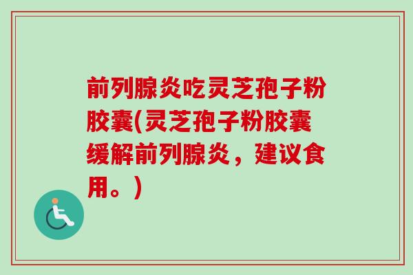 前列腺炎吃灵芝孢子粉胶囊(灵芝孢子粉胶囊缓解前列腺炎,建议食用。)-第1张图片-卓越灵芝孢子粉 前列腺炎吃灵芝孢子粉胶囊(灵芝孢子粉胶囊缓解前列腺炎,建议食用。)-第1张图片-卓越灵芝孢子粉