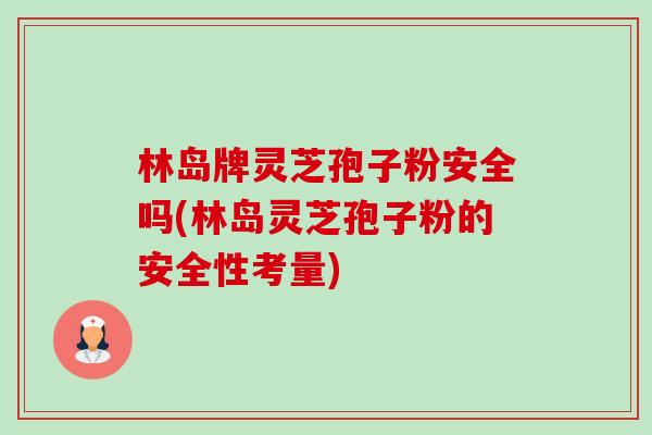 林岛牌灵芝孢子粉安全吗(林岛灵芝孢子粉的安全性考量)-第1张图片-卓越灵芝孢子粉