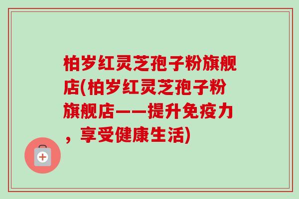 柏岁红灵芝孢子粉旗舰店(柏岁红灵芝孢子粉旗舰店——提升免疫力，享受健康生活)-第1张图片-卓越灵芝孢子粉