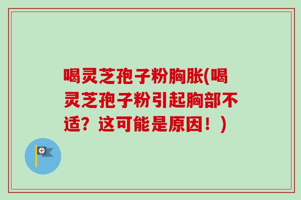 喝灵芝孢子粉胸胀(喝灵芝孢子粉引起胸部不适？这可能是原因！)-第1张图片-卓越灵芝孢子粉