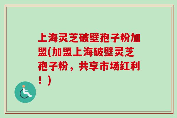 上海灵芝破壁孢子粉加盟(加盟上海破壁灵芝孢子粉，共享市场红利！)-第1张图片-卓越灵芝孢子粉