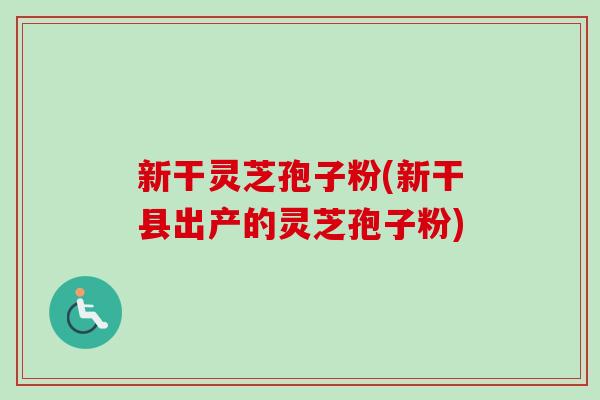 新干灵芝孢子粉(新干县出产的灵芝孢子粉)-第1张图片-卓越灵芝孢子粉 新干灵芝孢子粉(新干县出产的灵芝孢子粉)-第1张图片-卓越灵芝孢子粉