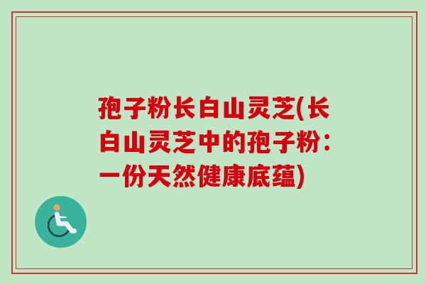 孢子粉长白山灵芝(长白山灵芝中的孢子粉:一份天然健康底蕴)-第1张图片-卓越灵芝孢子粉 孢子粉长白山灵芝(长白山灵芝中的孢子粉:一份天然健康底蕴)-第1张图片-卓越灵芝孢子粉