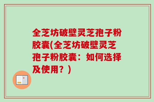 全芝坊破壁灵芝孢子粉胶囊(全芝坊破壁灵芝孢子粉胶囊：如何选择及使用？)-第1张图片-卓越灵芝孢子粉