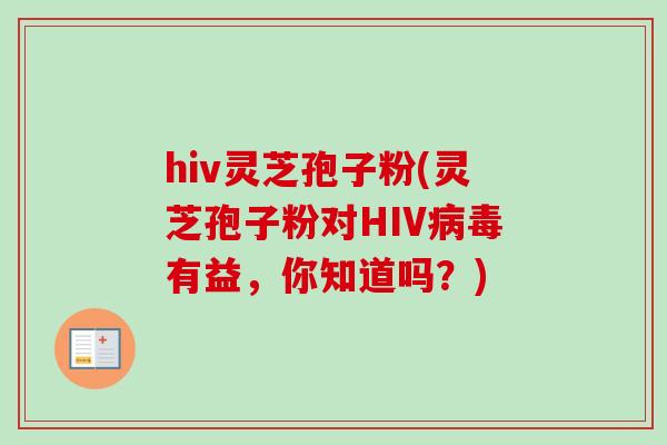 hiv灵芝孢子粉(灵芝孢子粉对HIV病毒有益，你知道吗？)-第1张图片-卓越灵芝孢子粉