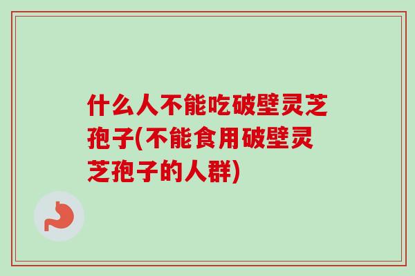 什么人不能吃破壁灵芝孢子(不能食用破壁灵芝孢子的人群)-第1张图片-卓越灵芝孢子粉 什么人不能吃破壁灵芝孢子(不能食用破壁灵芝孢子的人群)-第1张图片-卓越灵芝孢子粉
