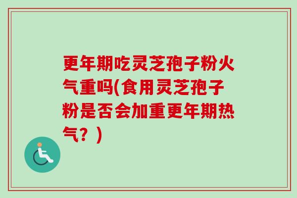 更年期吃灵芝孢子粉火气重吗(食用灵芝孢子粉是否会加重更年期热气?)-第1张图片-卓越灵芝孢子粉 更年期吃灵芝孢子粉火气重吗(食用灵芝孢子粉是否会加重更年期热气?)-第1张图片-卓越灵芝孢子粉