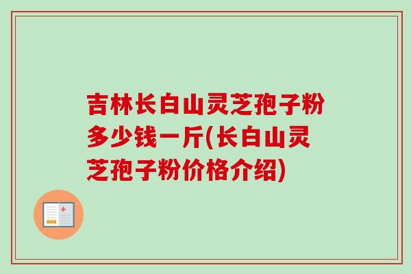 吉林长白山灵芝孢子粉多少钱一斤(长白山灵芝孢子粉价格介绍)-第1张图片-卓越灵芝孢子粉