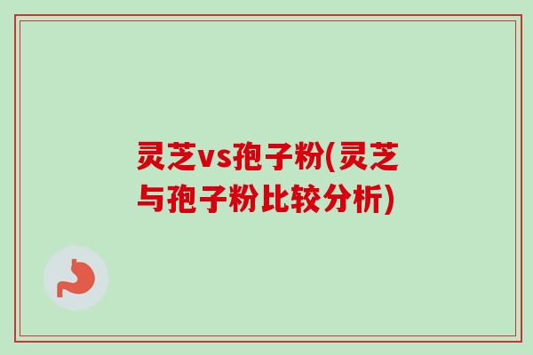 灵芝vs孢子粉(灵芝与孢子粉比较分析)-第1张图片-卓越灵芝孢子粉 灵芝vs孢子粉(灵芝与孢子粉比较分析)-第1张图片-卓越灵芝孢子粉