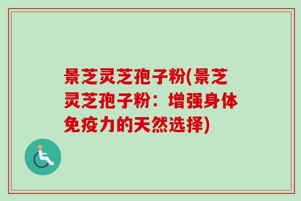 景芝灵芝孢子粉(景芝灵芝孢子粉:增强身体免疫力的天然选择)-第1张图片-卓越灵芝孢子粉 景芝灵芝孢子粉(景芝灵芝孢子粉:增强身体免疫力的天然选择)-第1张图片-卓越灵芝孢子粉