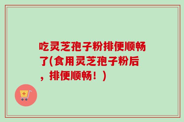吃灵芝孢子粉排便顺畅了(食用灵芝孢子粉后,排便顺畅!)-第1张图片-卓越灵芝孢子粉 吃灵芝孢子粉排便顺畅了(食用灵芝孢子粉后,排便顺畅!)-第1张图片-卓越灵芝孢子粉