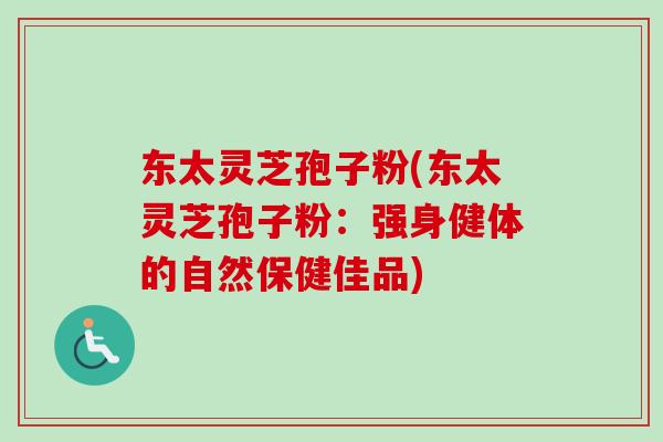 东太灵芝孢子粉(东太灵芝孢子粉:强身健体的自然保健佳品)-第1张图片-卓越灵芝孢子粉 东太灵芝孢子粉(东太灵芝孢子粉:强身健体的自然保健佳品)-第1张图片-卓越灵芝孢子粉
