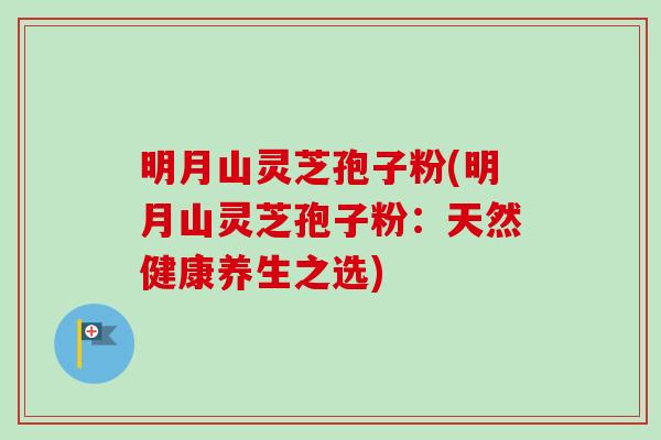 明月山灵芝孢子粉(明月山灵芝孢子粉:天然健康养生之选)-第1张图片-卓越灵芝孢子粉 明月山灵芝孢子粉(明月山灵芝孢子粉:天然健康养生之选)-第1张图片-卓越灵芝孢子粉