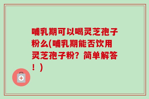 哺乳期可以喝灵芝孢子粉么(哺乳期能否饮用灵芝孢子粉？简单解答！)-第1张图片-卓越灵芝孢子粉