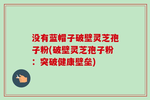 没有蓝帽子破壁灵芝孢子粉(破壁灵芝孢子粉:突破健康壁垒)-第1张图片-卓越灵芝孢子粉 没有蓝帽子破壁灵芝孢子粉(破壁灵芝孢子粉:突破健康壁垒)-第1张图片-卓越灵芝孢子粉