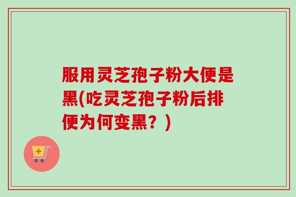服用灵芝孢子粉大便是黑(吃灵芝孢子粉后排便为何变黑?)-第1张图片-卓越灵芝孢子粉 服用灵芝孢子粉大便是黑(吃灵芝孢子粉后排便为何变黑?)-第1张图片-卓越灵芝孢子粉