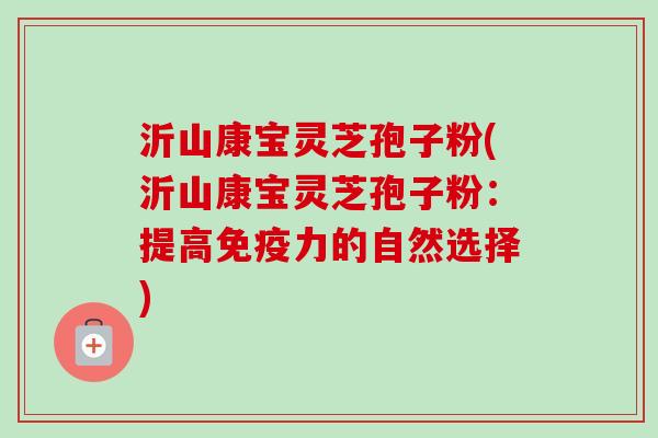 沂山康宝灵芝孢子粉(沂山康宝灵芝孢子粉:提高免疫力的自然选择)-第1张图片-卓越灵芝孢子粉 沂山康宝灵芝孢子粉(沂山康宝灵芝孢子粉:提高免疫力的自然选择)-第1张图片-卓越灵芝孢子粉