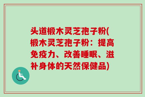 头道椴木灵芝孢子粉(椴木灵芝孢子粉：提高免疫力、改善睡眠、滋补身体的天然保健品)-第1张图片-卓越灵芝孢子粉