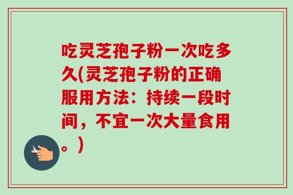 吃灵芝孢子粉一次吃多久(灵芝孢子粉的正确服用方法:持续一段时间,不宜一次大量食用。)-第1张图片-卓越灵芝孢子粉 吃灵芝孢子粉一次吃多久(灵芝孢子粉的正确服用方法:持续一段时间,不宜一次大量食用。)-第1张图片-卓越灵芝孢子粉