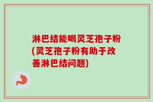 淋巴结能喝灵芝孢子粉(灵芝孢子粉有助于改善淋巴结问题)-第1张图片-卓越灵芝孢子粉 淋巴结能喝灵芝孢子粉(灵芝孢子粉有助于改善淋巴结问题)-第1张图片-卓越灵芝孢子粉