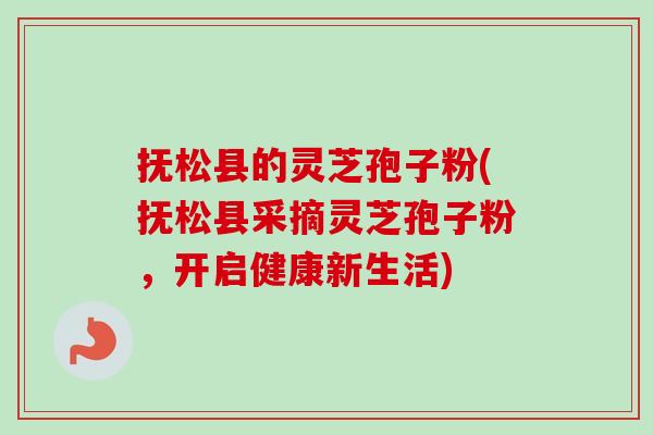 抚松县的灵芝孢子粉(抚松县采摘灵芝孢子粉，开启健康新生活)-第1张图片-卓越灵芝孢子粉