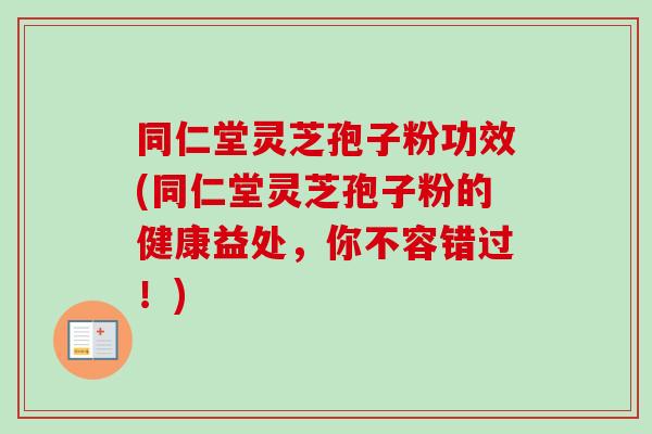 同仁堂灵芝孢子粉功效(同仁堂灵芝孢子粉的健康益处,你不容错过!)-第1张图片-卓越灵芝孢子粉 同仁堂灵芝孢子粉功效(同仁堂灵芝孢子粉的健康益处,你不容错过!)-第1张图片-卓越灵芝孢子粉