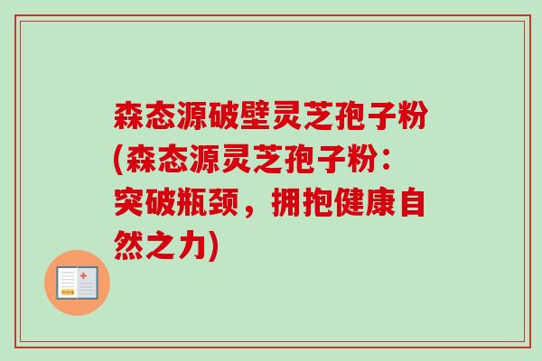 森态源破壁灵芝孢子粉(森态源灵芝孢子粉:突破瓶颈,拥抱健康自然之力)-第1张图片-卓越灵芝孢子粉 森态源破壁灵芝孢子粉(森态源灵芝孢子粉:突破瓶颈,拥抱健康自然之力)-第1张图片-卓越灵芝孢子粉