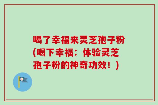 喝了幸福来灵芝孢子粉(喝下幸福：体验灵芝孢子粉的神奇功效！)-第1张图片-卓越灵芝孢子粉