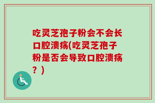 吃灵芝孢子粉会不会长口腔溃疡(吃灵芝孢子粉是否会导致口腔溃疡？)-第1张图片-卓越灵芝孢子粉