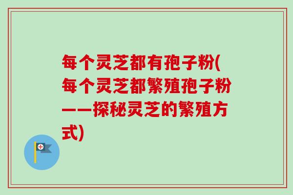 每个灵芝都有孢子粉(每个灵芝都繁殖孢子粉——探秘灵芝的繁殖方式)-第1张图片-卓越灵芝孢子粉 每个灵芝都有孢子粉(每个灵芝都繁殖孢子粉——探秘灵芝的繁殖方式)-第1张图片-卓越灵芝孢子粉