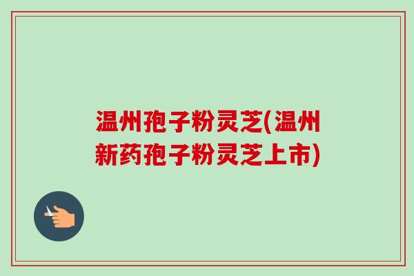 温州孢子粉灵芝(温州新药孢子粉灵芝上市)-第1张图片-卓越灵芝孢子粉 温州孢子粉灵芝(温州新药孢子粉灵芝上市)-第1张图片-卓越灵芝孢子粉