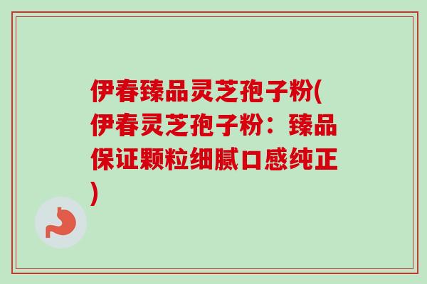 伊春臻品灵芝孢子粉(伊春灵芝孢子粉:臻品保证颗粒细腻口感纯正)-第1张图片-卓越灵芝孢子粉 伊春臻品灵芝孢子粉(伊春灵芝孢子粉:臻品保证颗粒细腻口感纯正)-第1张图片-卓越灵芝孢子粉