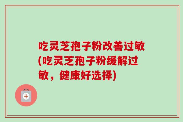 吃灵芝孢子粉改善过敏(吃灵芝孢子粉缓解过敏，健康好选择)-第1张图片-卓越灵芝孢子粉
