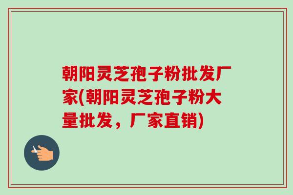 朝阳灵芝孢子粉批发厂家(朝阳灵芝孢子粉大量批发,厂家直销)-第1张图片-卓越灵芝孢子粉 朝阳灵芝孢子粉批发厂家(朝阳灵芝孢子粉大量批发,厂家直销)-第1张图片-卓越灵芝孢子粉