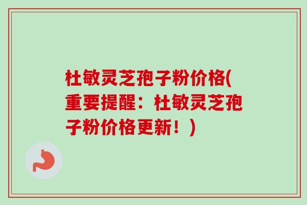 杜敏灵芝孢子粉价格(重要提醒：杜敏灵芝孢子粉价格更新！)-第1张图片-卓越灵芝孢子粉