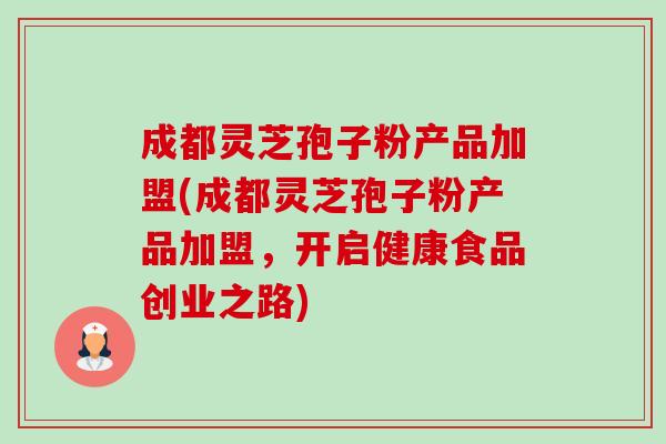 成都灵芝孢子粉产品加盟(成都灵芝孢子粉产品加盟,开启健康食品创业之路)-第1张图片-卓越灵芝孢子粉 成都灵芝孢子粉产品加盟(成都灵芝孢子粉产品加盟,开启健康食品创业之路)-第1张图片-卓越灵芝孢子粉