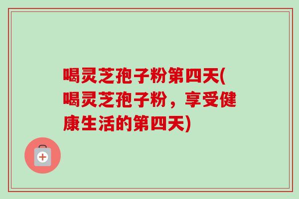 喝灵芝孢子粉第四天(喝灵芝孢子粉，享受健康生活的第四天)-第1张图片-卓越灵芝孢子粉