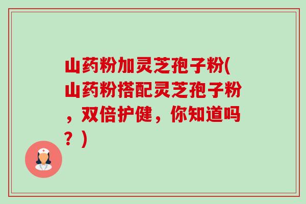 山药粉加灵芝孢子粉(山药粉搭配灵芝孢子粉,双倍护健,你知道吗?)-第1张图片-卓越灵芝孢子粉 山药粉加灵芝孢子粉(山药粉搭配灵芝孢子粉,双倍护健,你知道吗?)-第1张图片-卓越灵芝孢子粉