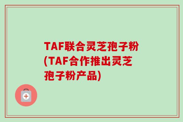 TAF联合灵芝孢子粉(TAF合作推出灵芝孢子粉产品)-第1张图片-卓越灵芝孢子粉
