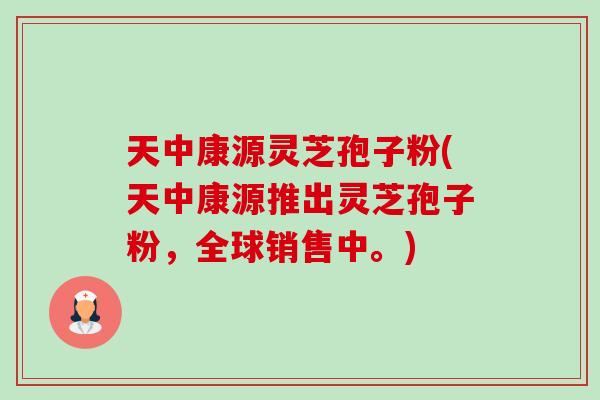 天中康源灵芝孢子粉(天中康源推出灵芝孢子粉,全球销售中。)-第1张图片-卓越灵芝孢子粉 天中康源灵芝孢子粉(天中康源推出灵芝孢子粉,全球销售中。)-第1张图片-卓越灵芝孢子粉