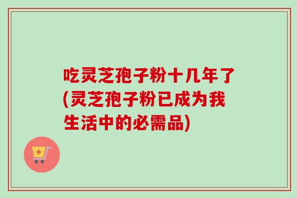 吃灵芝孢子粉十几年了(灵芝孢子粉已成为我生活中的必需品)-第1张图片-卓越灵芝孢子粉 吃灵芝孢子粉十几年了(灵芝孢子粉已成为我生活中的必需品)-第1张图片-卓越灵芝孢子粉