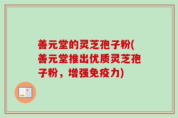 善元堂的灵芝孢子粉(善元堂推出优质灵芝孢子粉,增强免疫力)-第1张图片-卓越灵芝孢子粉 善元堂的灵芝孢子粉(善元堂推出优质灵芝孢子粉,增强免疫力)-第1张图片-卓越灵芝孢子粉