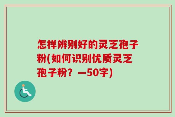 怎样辨别好的灵芝孢子粉(如何识别优质灵芝孢子粉？)-第1张图片-卓越灵芝孢子粉