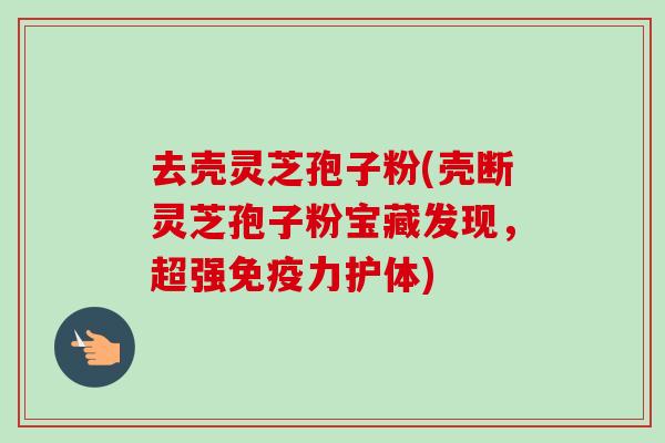 去壳灵芝孢子粉(壳断灵芝孢子粉宝藏发现,超强免疫力护体)-第1张图片-卓越灵芝孢子粉 去壳灵芝孢子粉(壳断灵芝孢子粉宝藏发现,超强免疫力护体)-第1张图片-卓越灵芝孢子粉