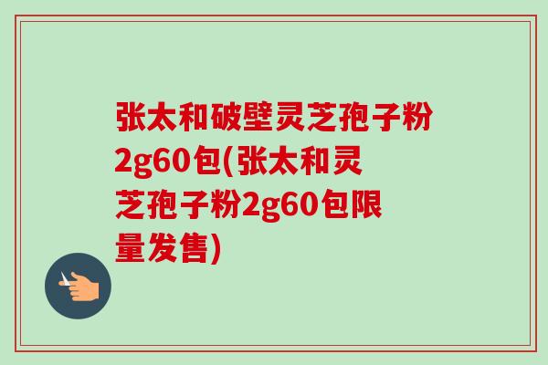 张太和破壁灵芝孢子粉2g60包(张太和灵芝孢子粉2g60包限量发售)-第1张图片-卓越灵芝孢子粉