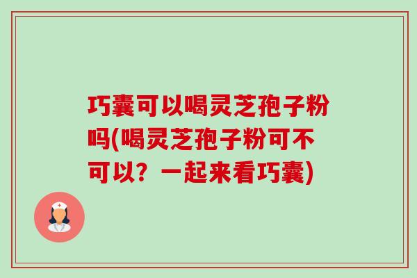 巧囊可以喝灵芝孢子粉吗(喝灵芝孢子粉可不可以?一起来看巧囊)-第1张图片-卓越灵芝孢子粉 巧囊可以喝灵芝孢子粉吗(喝灵芝孢子粉可不可以?一起来看巧囊)-第1张图片-卓越灵芝孢子粉